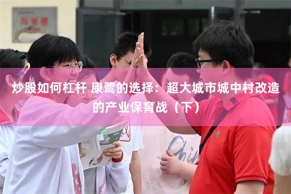 炒股如何杠杆 康鹭的选择：超大城市城中村改造的产业保育战（下）