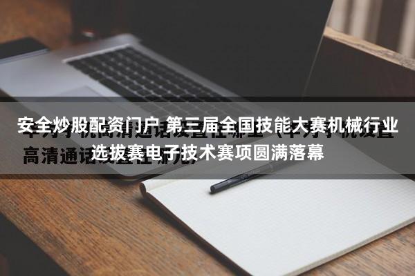 安全炒股配资门户 第三届全国技能大赛机械行业选拔赛电子技术赛项圆满落幕