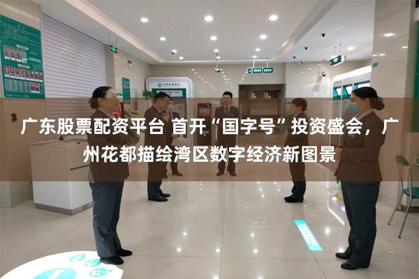 广东股票配资平台 首开“国字号”投资盛会,广州花都描绘湾区数字经济新图景