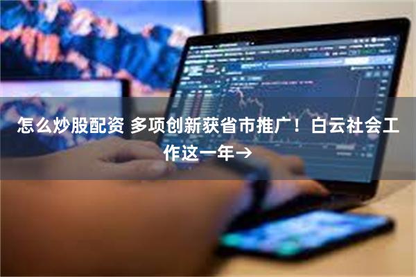 怎么炒股配资 多项创新获省市推广！白云社会工作这一年→