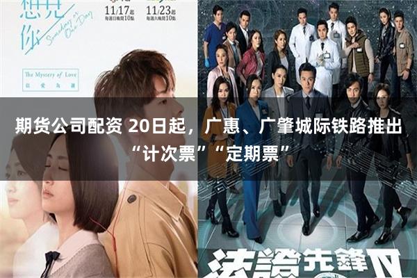 期货公司配资 20日起，广惠、广肇城际铁路推出“计次票”“定期票”