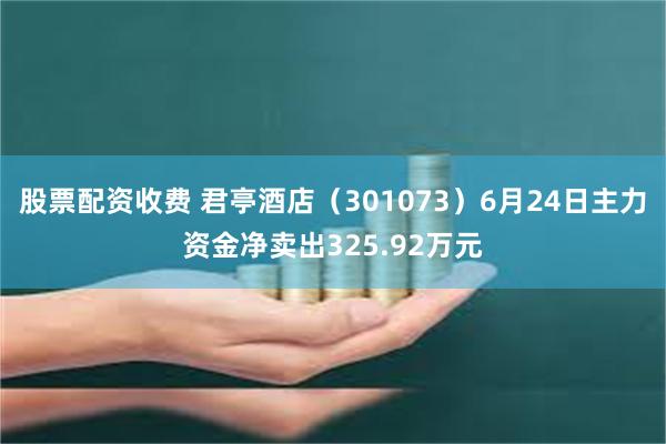 股票配资收费 君亭酒店（301073）6月24日主力资金净卖出325.92万元
