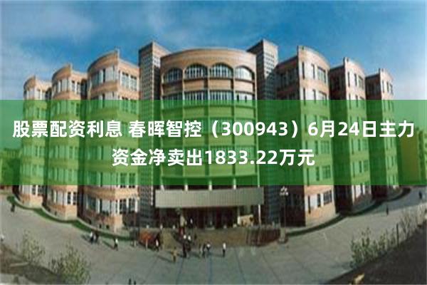 股票配资利息 春晖智控（300943）6月24日主力资金净卖出1833.22万元