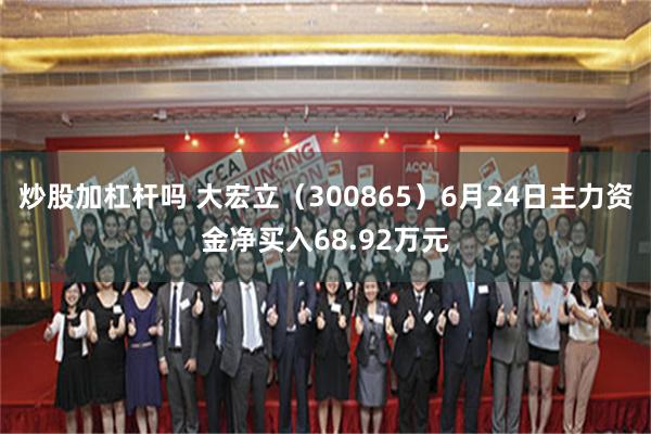 炒股加杠杆吗 大宏立(300865)6月24日主力资金净买入68.92万元
