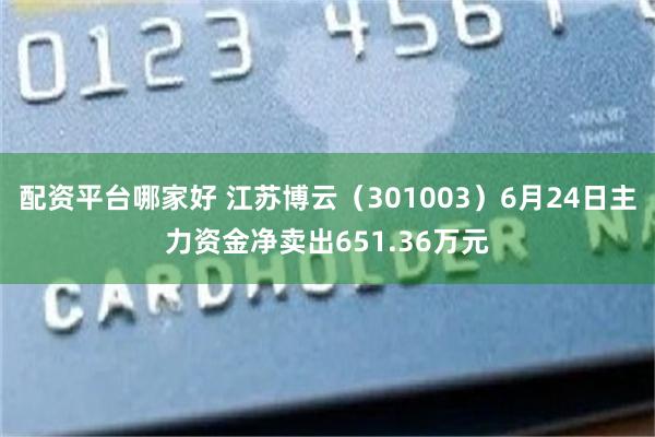 配资平台哪家好 江苏博云（301003）6月24日主力资金净卖出651.36万元