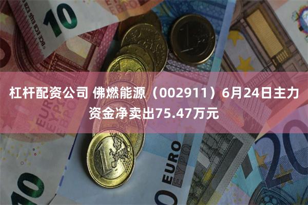 杠杆配资公司 佛燃能源（002911）6月24日主力资金净卖出75.47万元