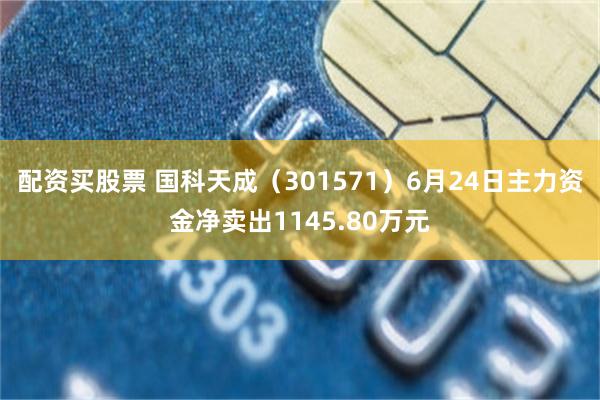 配资买股票 国科天成（301571）6月24日主力资金净卖出1145.80万元