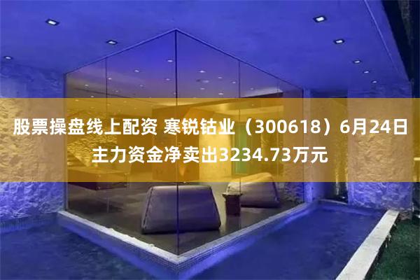 股票操盘线上配资 寒锐钴业（300618）6月24日主力资金净卖出3234.73万元