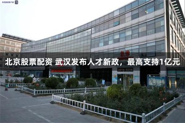 北京股票配资 武汉发布人才新政，最高支持1亿元