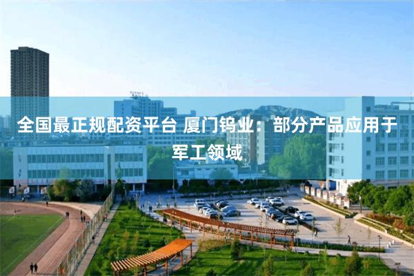 全国最正规配资平台 厦门钨业：部分产品应用于军工领域