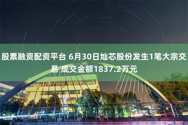 股票融资配资平台 6月30日灿芯股份发生1笔大宗交易 成交金额1837.2万元