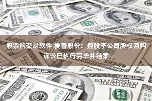 股票的交易软件 爱普股份：控股子公司股权回购诉讼已执行完毕并结案