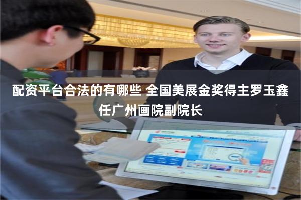 配资平台合法的有哪些 全国美展金奖得主罗玉鑫任广州画院副院长