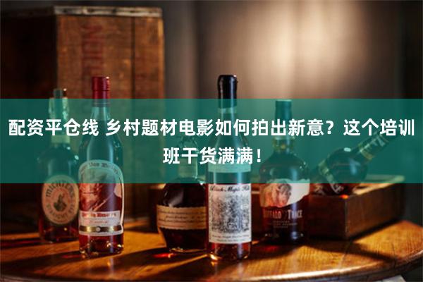 配资平仓线 乡村题材电影如何拍出新意？这个培训班干货满满！