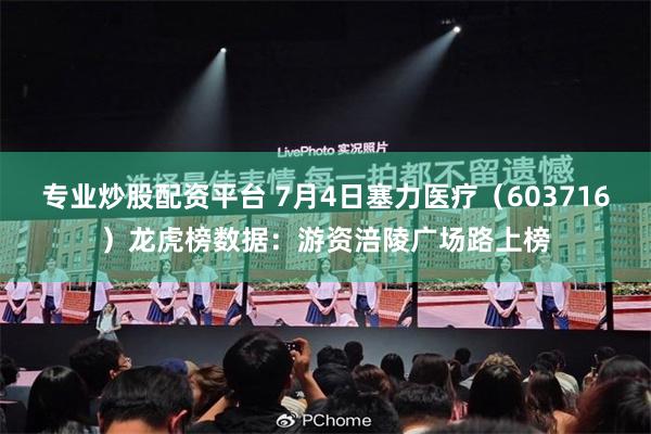 专业炒股配资平台 7月4日塞力医疗(603716)龙虎榜数据:游资涪陵广场路上榜