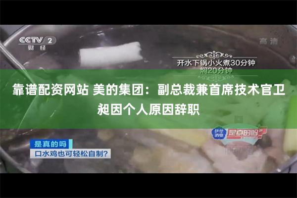 靠谱配资网站 美的集团：副总裁兼首席技术官卫昶因个人原因辞职