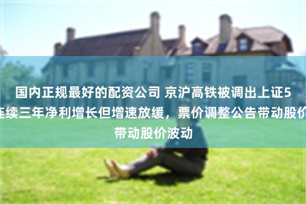 国内正规最好的配资公司 京沪高铁被调出上证50，连续三年净利增长但增速放缓，票价调整公告带动股价波动