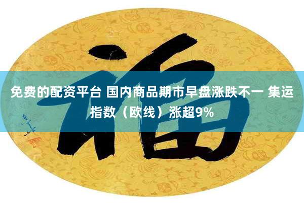 免费的配资平台 国内商品期市早盘涨跌不一 集运指数（欧线）涨超9%