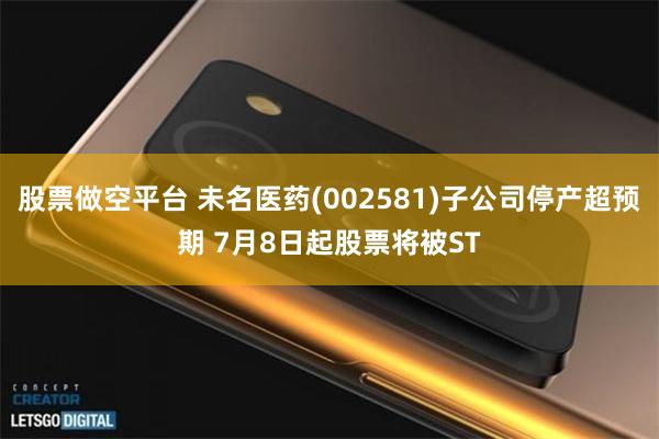 股票做空平台 未名医药(002581)子公司停产超预期 7月8日起股票将被ST