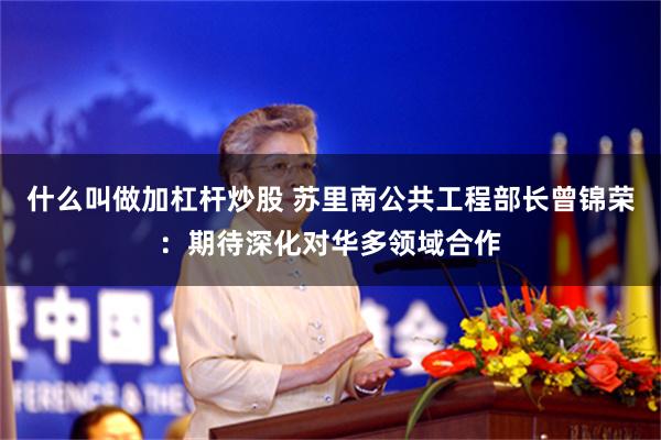 什么叫做加杠杆炒股 苏里南公共工程部长曾锦荣：期待深化对华多领域合作