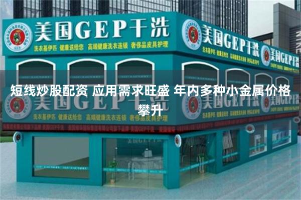 短线炒股配资 应用需求旺盛 年内多种小金属价格攀升