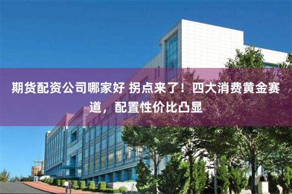 期货配资公司哪家好 拐点来了!四大消费黄金赛道,配置性价比凸显