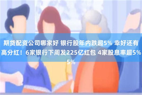 期货配资公司哪家好 银行股年内跌超5% 幸好还有高分红！6家银行下周发225亿红包 4家股息率超5%