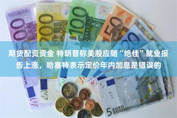 期货配资资金 特朗普称美股应随“绝佳”就业报告上涨，哈塞特表示定价年内加息是错误的
