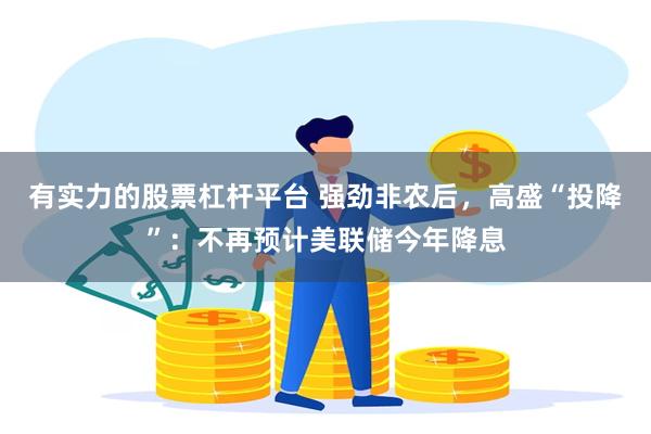 有实力的股票杠杆平台 强劲非农后，高盛“投降”：不再预计美联储今年降息