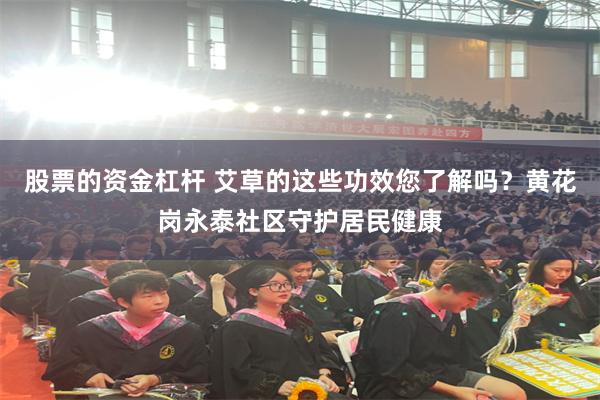 股票的资金杠杆 艾草的这些功效您了解吗？黄花岗永泰社区守护居民健康