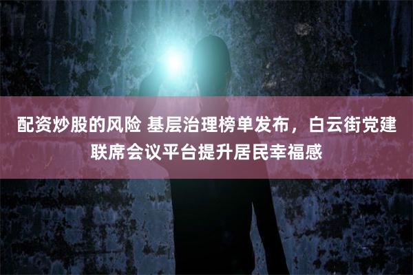 配资炒股的风险 基层治理榜单发布，白云街党建联席会议平台提升居民幸福感