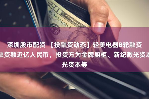 深圳股市配资 【投融资动态】轻美电器B轮融资，融资额近亿人民币，投资方为金牌厨柜、新纪微光资本等