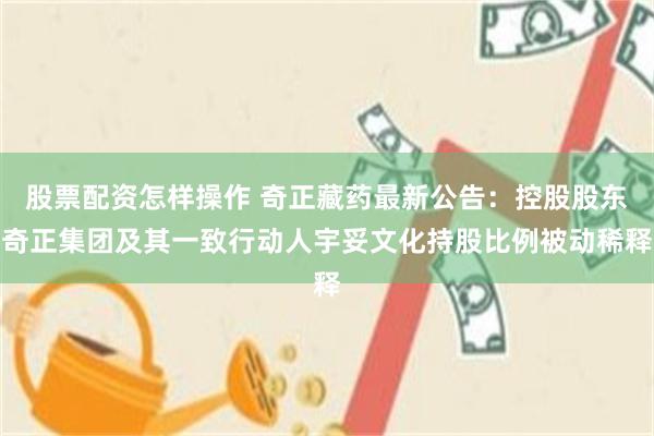 股票配资怎样操作 奇正藏药最新公告：控股股东奇正集团及其一致行动人宇妥文化持股比例被动稀释