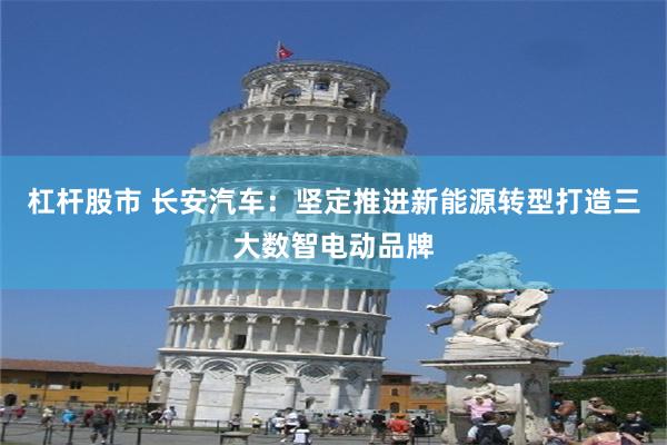 杠杆股市 长安汽车：坚定推进新能源转型打造三大数智电动品牌