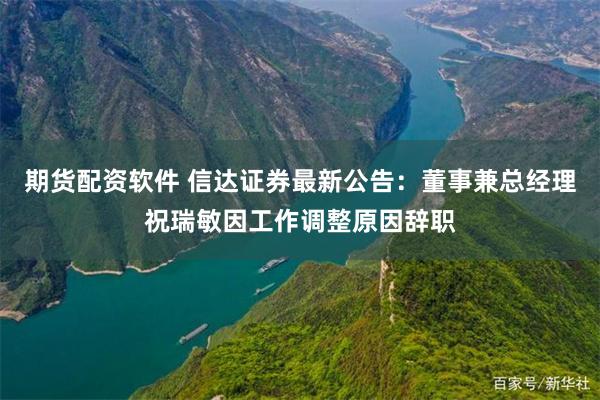 期货配资软件 信达证券最新公告：董事兼总经理祝瑞敏因工作调整原因辞职