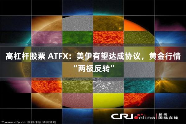 高杠杆股票 ATFX:美伊有望达成协议,黄金行情“两极反转”