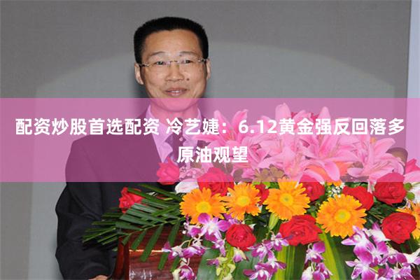 配资炒股首选配资 冷艺婕：6.12黄金强反回落多 原油观望