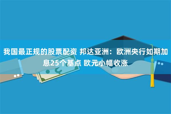 我国最正规的股票配资 邦达亚洲：欧洲央行如期加息25个基点 欧元小幅收涨