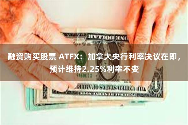 融资购买股票 ATFX:加拿大央行利率决议在即,预计维持2.25%利率不变