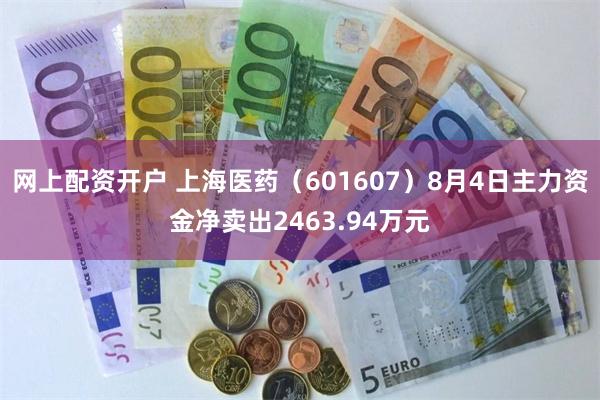 网上配资开户 上海医药（601607）8月4日主力资金净卖出2463.94万元