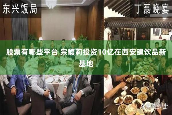 股票有哪些平台 宗馥莉投资10亿在西安建饮品新基地