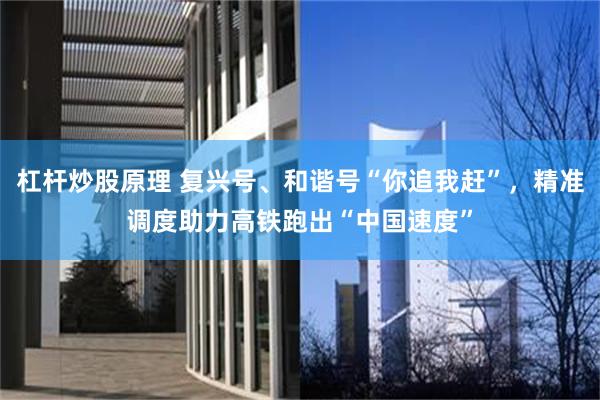 杠杆炒股原理 复兴号、和谐号“你追我赶”，精准调度助力高铁跑出“中国速度”