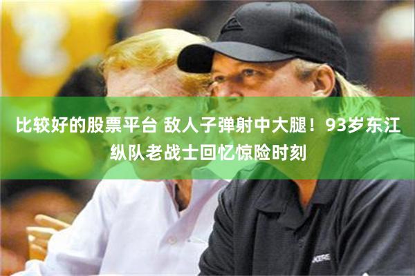 比较好的股票平台 敌人子弹射中大腿！93岁东江纵队老战士回忆惊险时刻