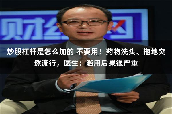 炒股杠杆是怎么加的 不要用！药物洗头、拖地突然流行，医生：滥用后果很严重