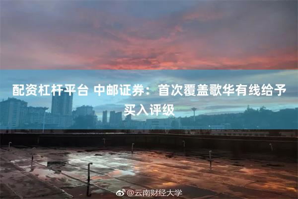 配资杠杆平台 中邮证券：首次覆盖歌华有线给予买入评级