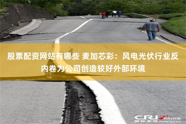 股票配资网站有哪些 麦加芯彩:风电光伏行业反内卷为公司创造较好外部环境