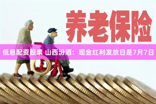 低息配资股票 山西汾酒：现金红利发放日是7月7日