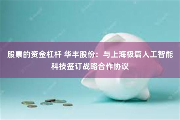 股票的资金杠杆 华丰股份:与上海极篇人工智能科技签订战略合作协议