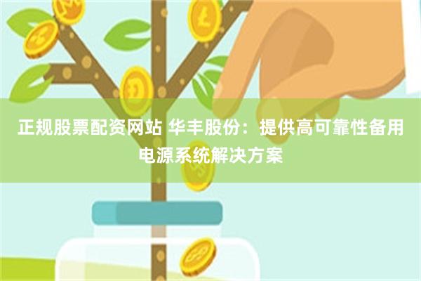 正规股票配资网站 华丰股份：提供高可靠性备用电源系统解决方案
