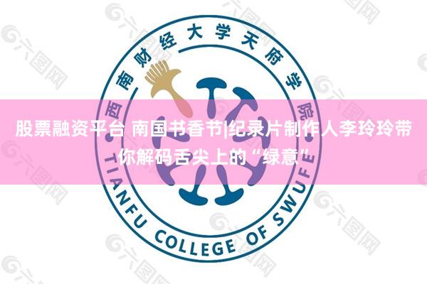 股票融资平台 南国书香节|纪录片制作人李玲玲带你解码舌尖上的“绿意”
